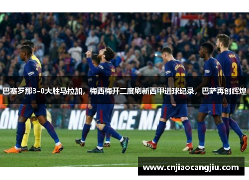 巴塞罗那3-0大胜马拉加，梅西梅开二度刷新西甲进球纪录，巴萨再创辉煌